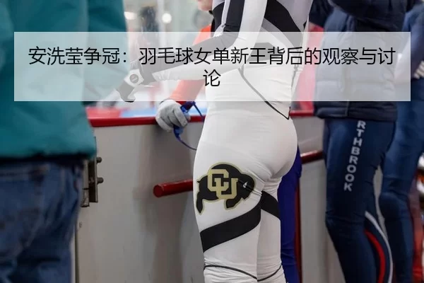安洗莹争冠：羽毛球女单新王背后的观察与讨论