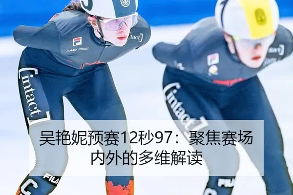 吴艳妮预赛12秒97：聚焦赛场内外的多维解读