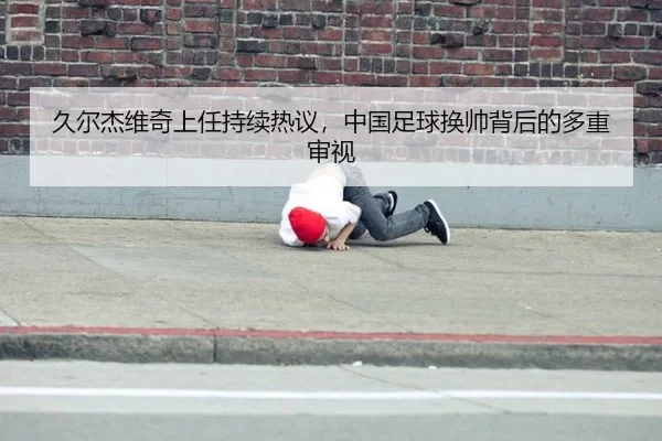 久尔杰维奇上任持续热议，中国足球换帅背后的多重审视